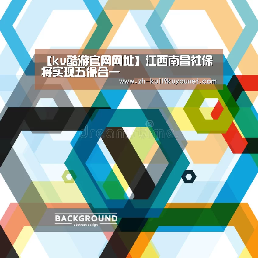 【ku酷游官网网址】江西南昌社保将实现五保合一(图1) ku酷游官网网址