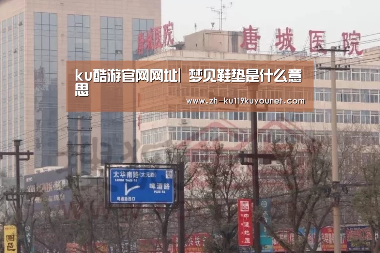 ku酷游官网网址|
梦见鞋垫是什么意思(图1) ku酷游官网网址