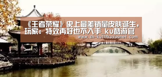 《王者荣耀》史上最差销量皮肤诞生,玩家:特效再好也不入手_ku酷游官网网址(图2) ku酷游官网网址